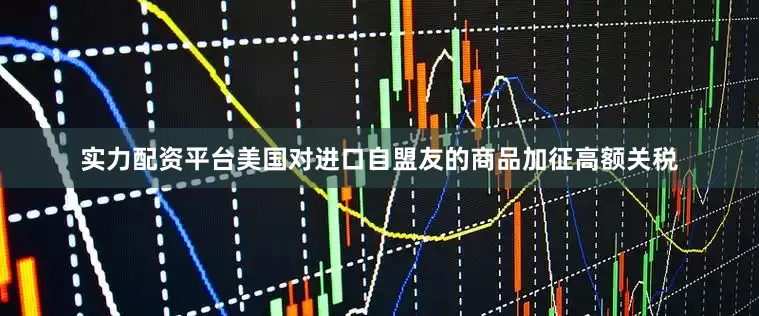 实力配资平台美国对进口自盟友的商品加征高额关税