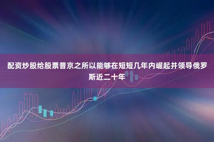 配资炒股给股票普京之所以能够在短短几年内崛起并领导俄罗斯近二十年