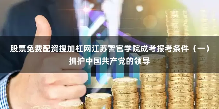 股票免费配资搜加杠网江苏警官学院成考报考条件（一）拥护中国共产党的领导