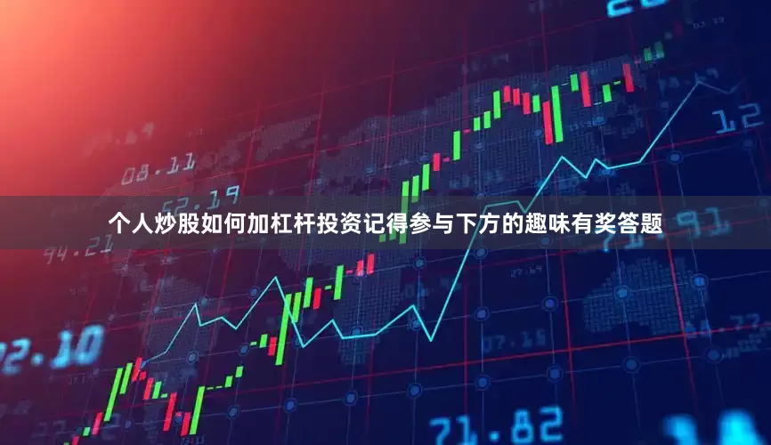 个人炒股如何加杠杆投资记得参与下方的趣味有奖答题
