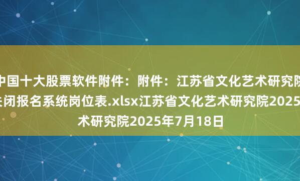 中国十大股票软件附件：附件：江苏省文化艺术研究院公开招聘关闭报名系统岗位表.xlsx江苏省文化艺术研究院2025年7月18日