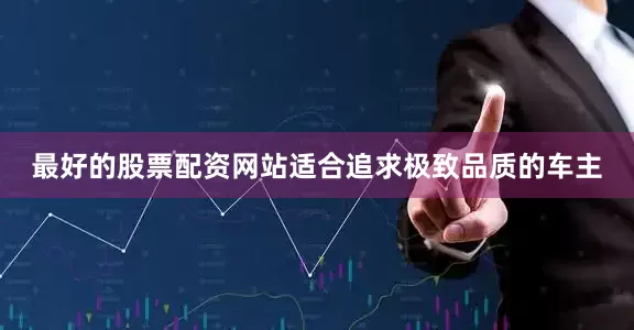 最好的股票配资网站适合追求极致品质的车主