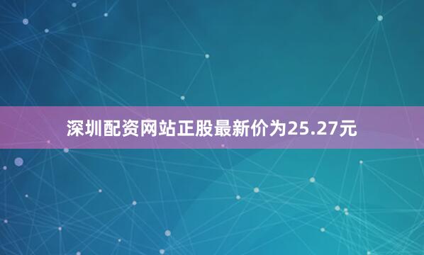 深圳配资网站正股最新价为25.27元