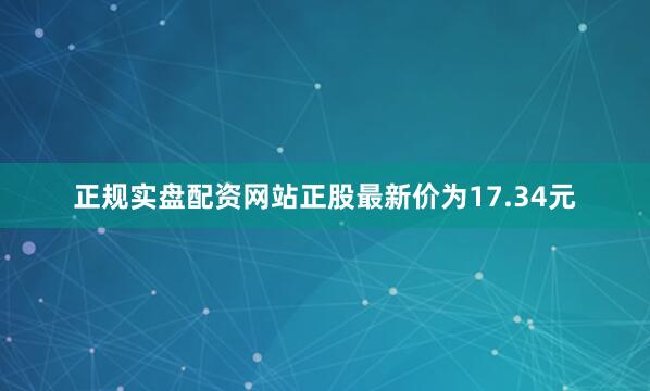 正规实盘配资网站正股最新价为17.34元