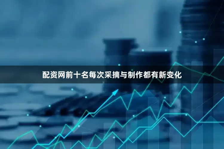 配资网前十名每次采摘与制作都有新变化