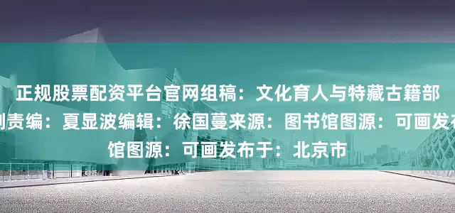 正规股票配资平台官网组稿：文化育人与特藏古籍部审校：董若剑责编：夏显波编辑：徐国蔓来源：图书馆图源：可画发布于：北京市