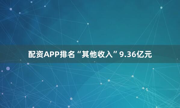 配资APP排名“其他收入”9.36亿元