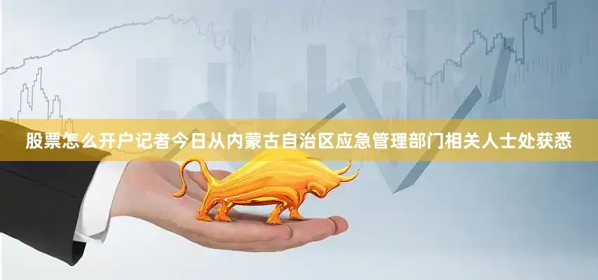 股票怎么开户记者今日从内蒙古自治区应急管理部门相关人士处获悉