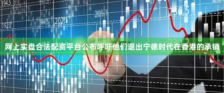 网上实盘合法配资平台公布呼吁他们退出宁德时代在香港的承销