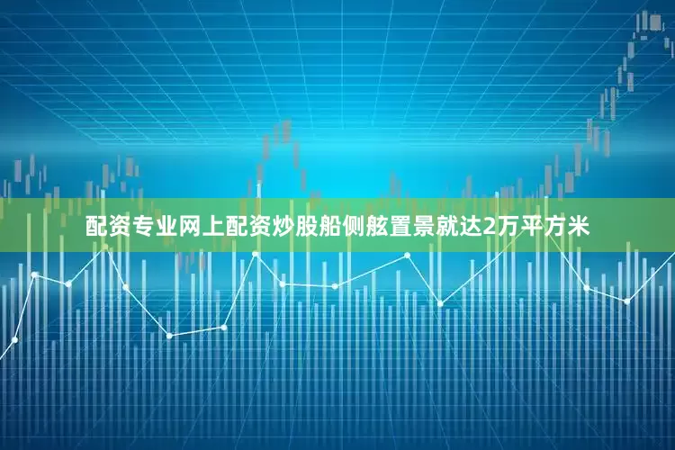 配资专业网上配资炒股船侧舷置景就达2万平方米