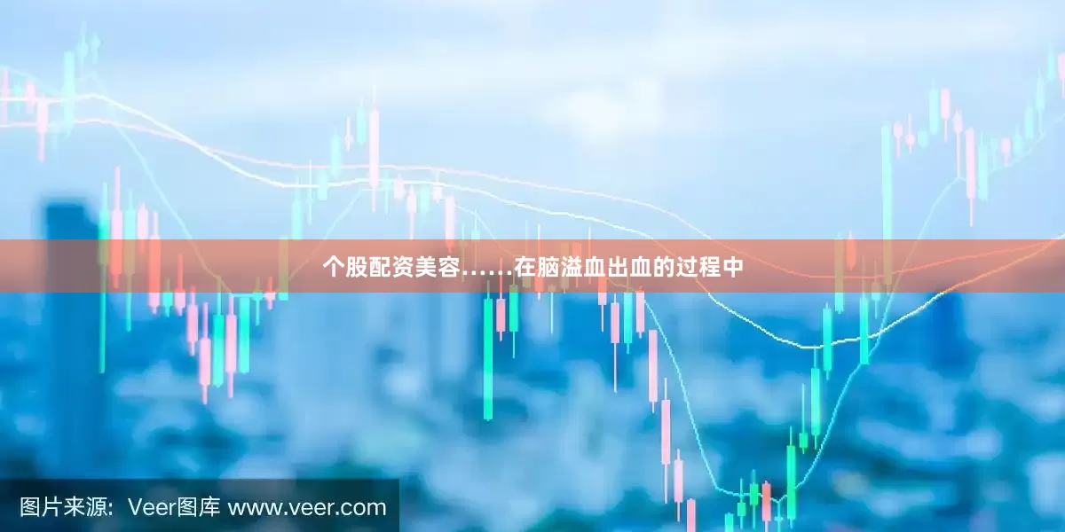 个股配资美容……在脑溢血出血的过程中