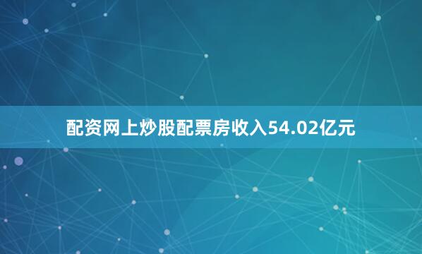 配资网上炒股配票房收入54.02亿元