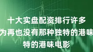 十大实盘配资排行许多人认为再也没有那种独特的港味电影