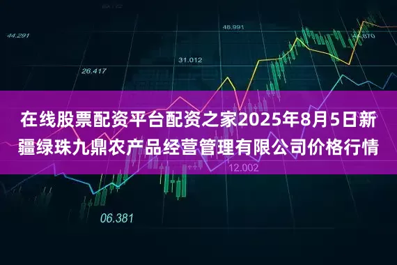 在线股票配资平台配资之家2025年8月5日新疆绿珠九鼎农产品经营管理有限公司价格行情