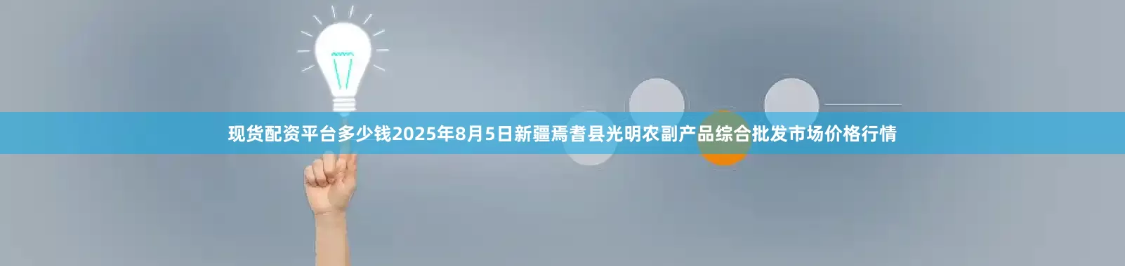 现货配资平台多少钱2025年8月5日新疆焉耆县光明农副产品综合批发市场价格行情
