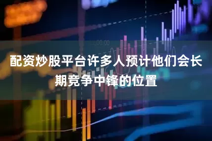 配资炒股平台许多人预计他们会长期竞争中锋的位置