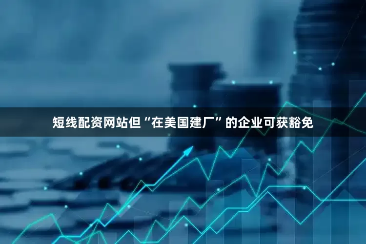 短线配资网站但“在美国建厂”的企业可获豁免