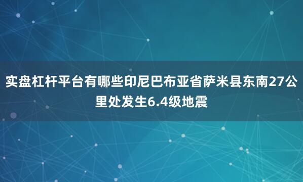 实盘杠杆平台有哪些印尼巴布亚省萨米县东南27公里处发生6.4级地震
