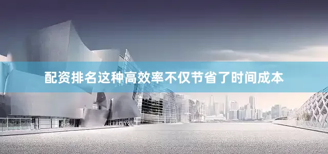 配资排名这种高效率不仅节省了时间成本