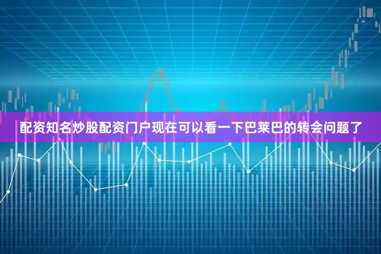 配资知名炒股配资门户现在可以看一下巴莱巴的转会问题了
