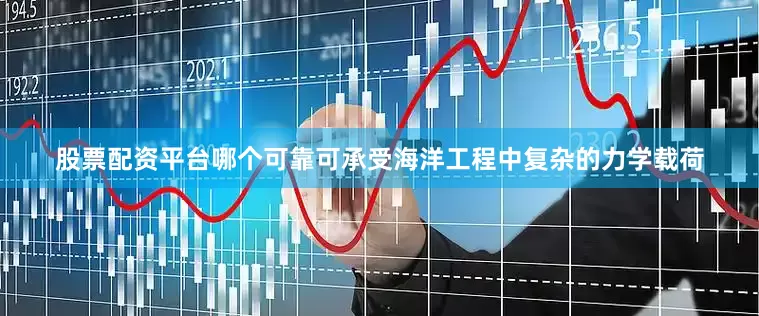 股票配资平台哪个可靠可承受海洋工程中复杂的力学载荷