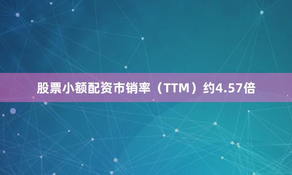 股票小额配资市销率（TTM）约4.57倍