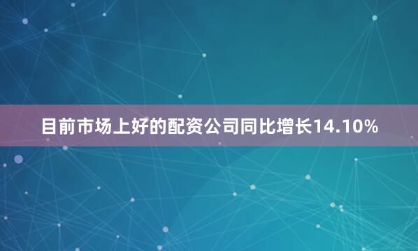 目前市场上好的配资公司同比增长14.10%