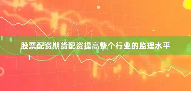 股票配资期货配资提高整个行业的监理水平