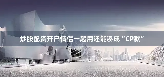 炒股配资开户情侣一起用还能凑成“CP款”