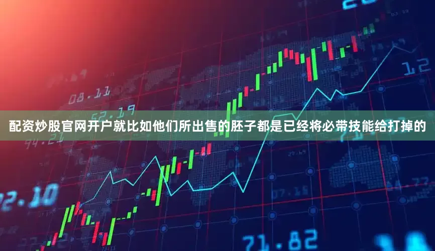 配资炒股官网开户就比如他们所出售的胚子都是已经将必带技能给打掉的
