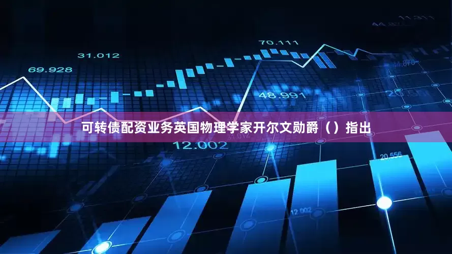 可转债配资业务英国物理学家开尔文勋爵（）指出
