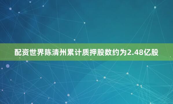 配资世界陈清州累计质押股数约为2.48亿股