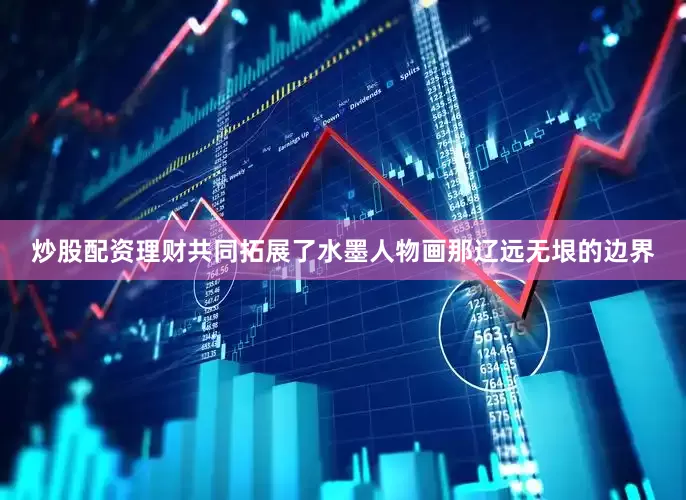 炒股配资理财共同拓展了水墨人物画那辽远无垠的边界