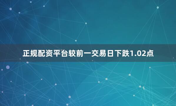 正规配资平台较前一交易日下跌1.02点