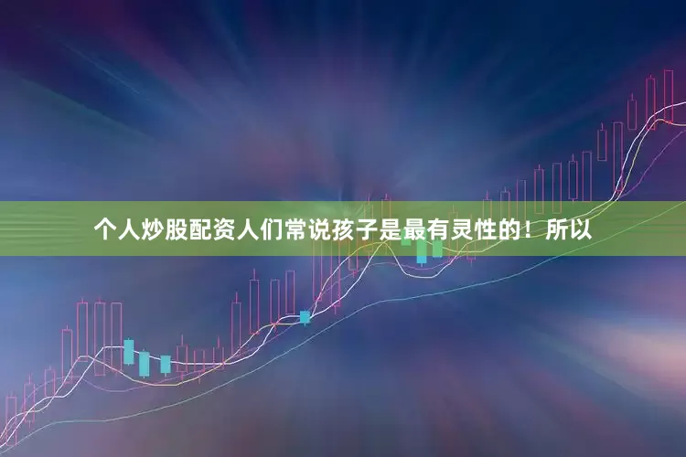 个人炒股配资人们常说孩子是最有灵性的！所以