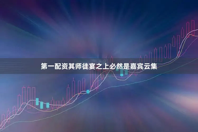 第一配资其师徒宴之上必然是嘉宾云集