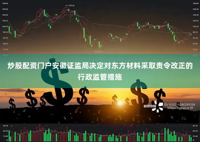 炒股配资门户安徽证监局决定对东方材料采取责令改正的行政监管措施