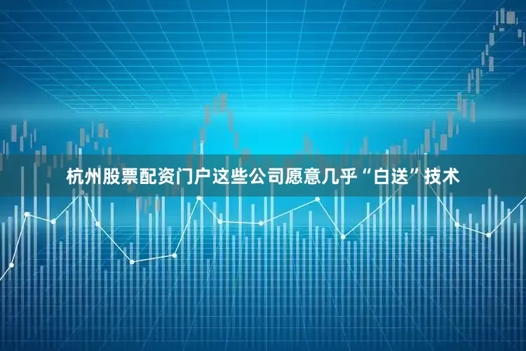 杭州股票配资门户这些公司愿意几乎“白送”技术