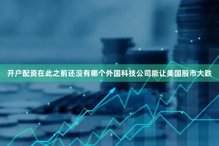 开户配资在此之前还没有哪个外国科技公司能让美国股市大跌