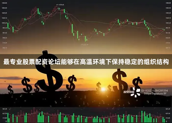 最专业股票配资论坛能够在高温环境下保持稳定的组织结构