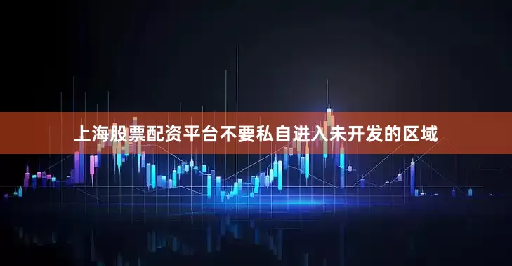 上海股票配资平台不要私自进入未开发的区域