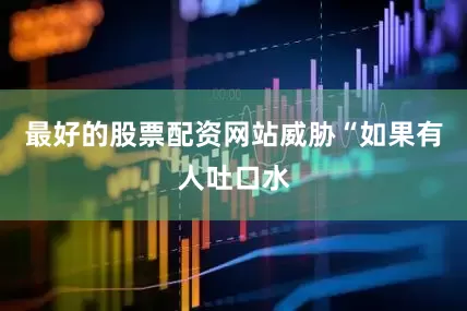 最好的股票配资网站威胁“如果有人吐口水