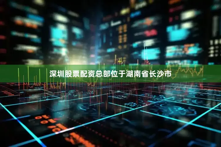 深圳股票配资总部位于湖南省长沙市