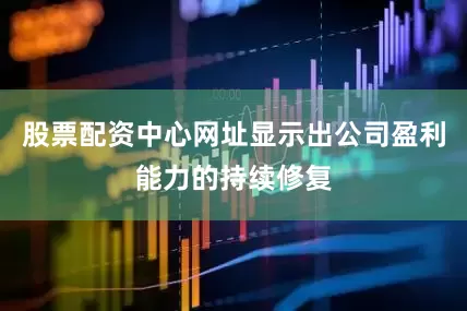 股票配资中心网址显示出公司盈利能力的持续修复