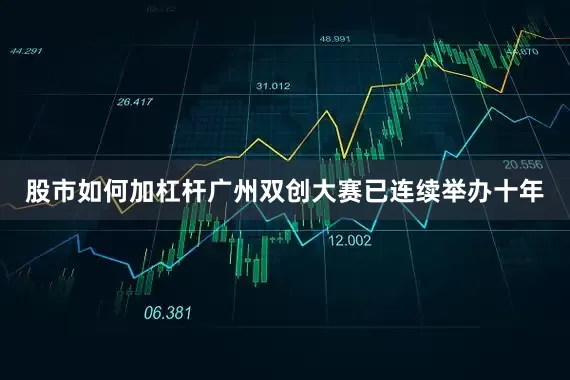 股市如何加杠杆广州双创大赛已连续举办十年