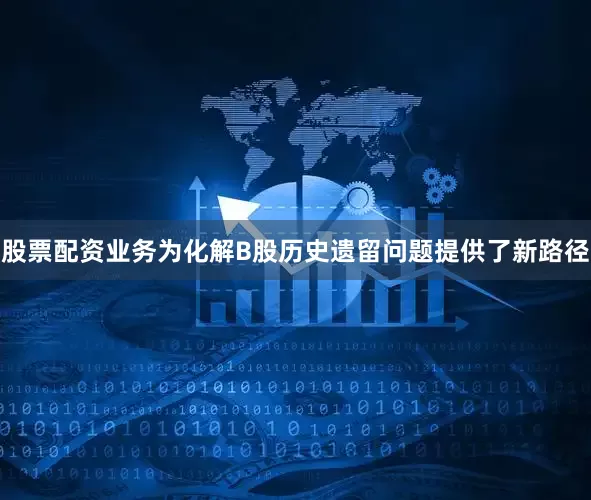 股票配资业务为化解B股历史遗留问题提供了新路径