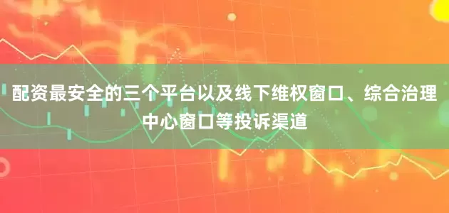 配资最安全的三个平台以及线下维权窗口、综合治理中心窗口等投诉渠道