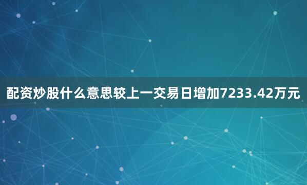 配资炒股什么意思较上一交易日增加7233.42万元