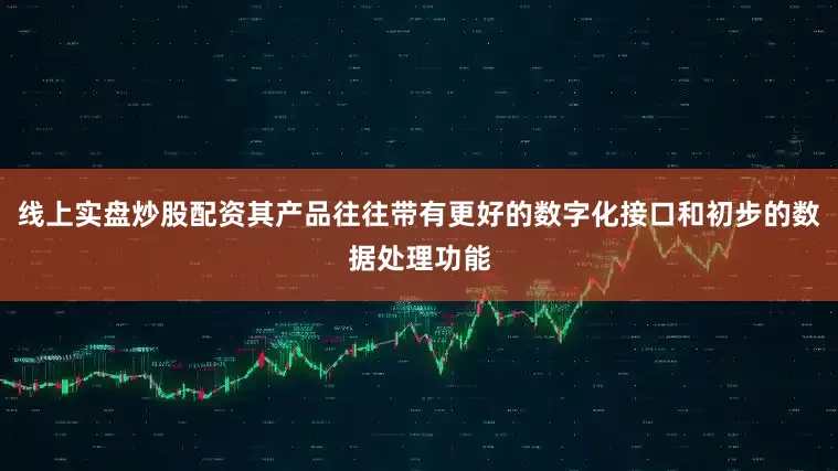 线上实盘炒股配资其产品往往带有更好的数字化接口和初步的数据处理功能