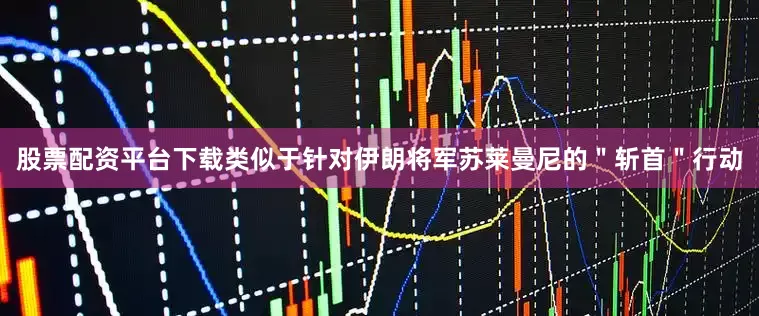 股票配资平台下载类似于针对伊朗将军苏莱曼尼的＂斩首＂行动